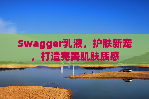 Swagger乳液，护肤新宠，打造完美肌肤质感