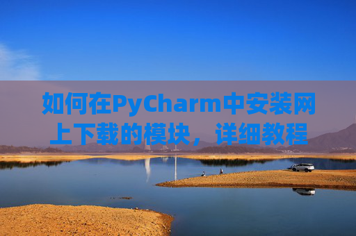 如何在PyCharm中安装网上下载的模块，详细教程